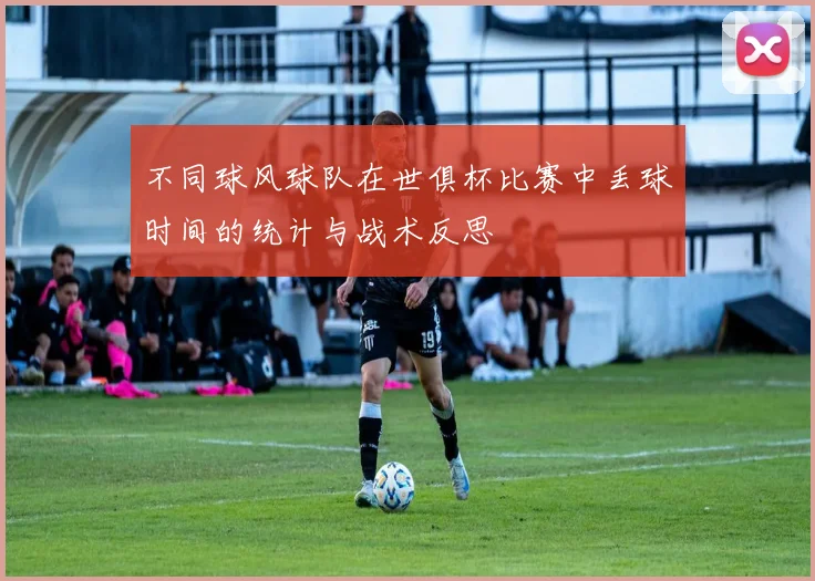 不同球风球队在世俱杯比赛中丢球时间的统计与战术反思