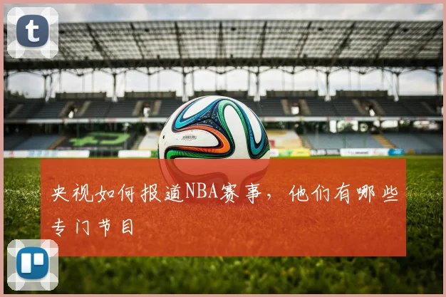 央视如何报道NBA赛事，他们有哪些专门节目