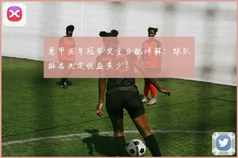 意甲历年冠军奖金分配详解：球队排名决定收益多少？