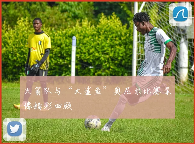 火箭队与“大鲨鱼”奥尼尔比赛录像精彩回顾