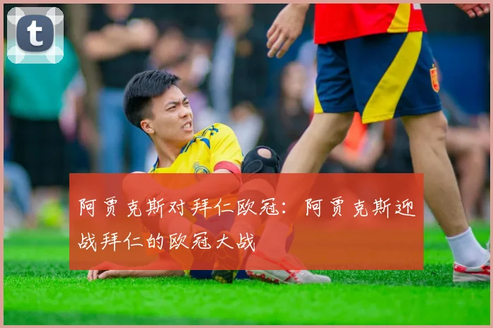 阿贾克斯对拜仁欧冠：阿贾克斯迎战拜仁的欧冠大战