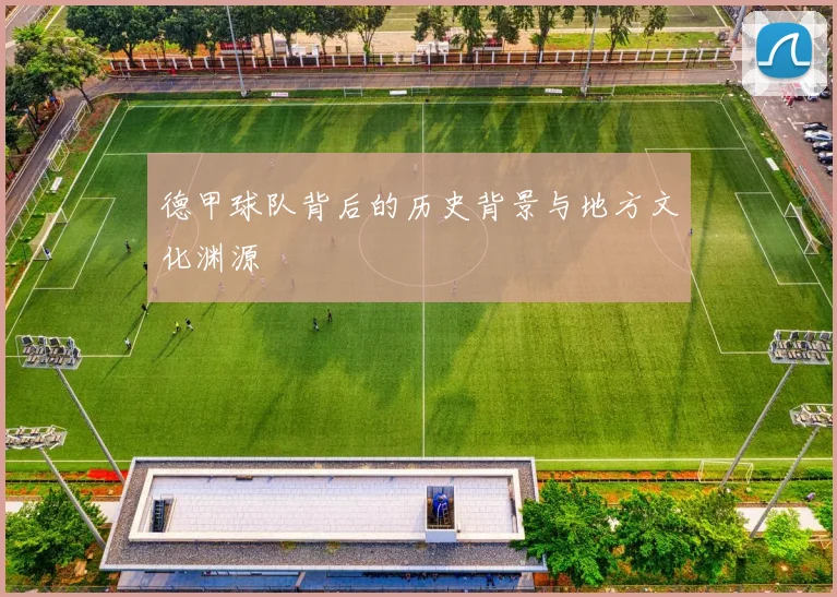 德甲球队背后的历史背景与地方文化渊源