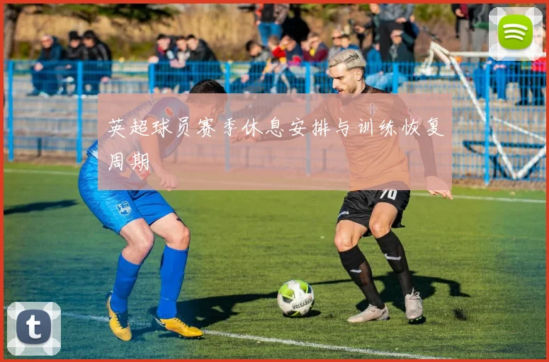 英超球员赛季休息安排与训练恢复周期