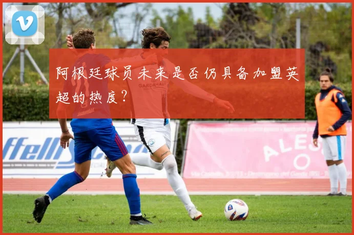 阿根廷球员未来是否仍具备加盟英超的热度？