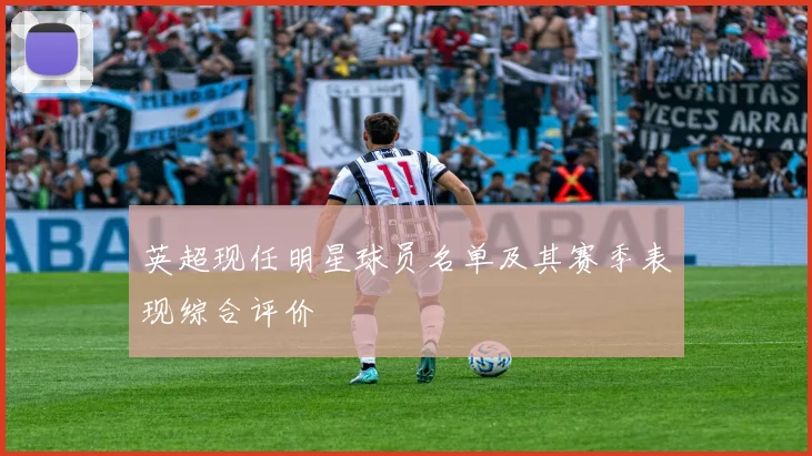 英超现任明星球员名单及其赛季表现综合评价